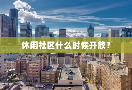 休闲社区什么时候开放？