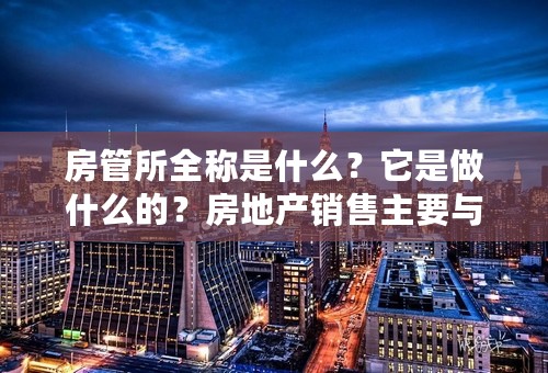 房管所全称是什么？它是做什么的？房地产销售主要与那些外联单位有联系？