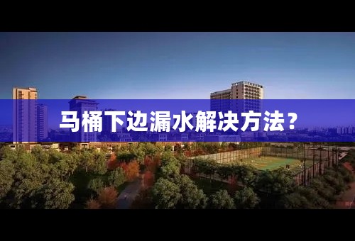 马桶下边漏水解决方法？