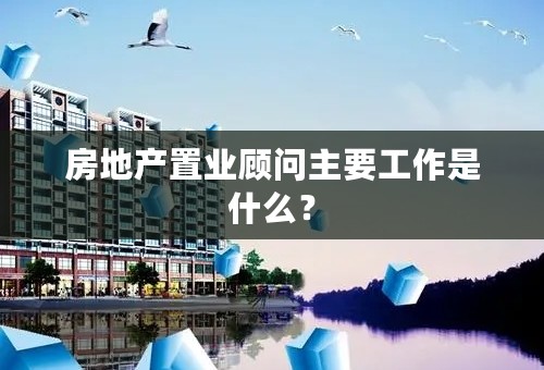 房地产置业顾问主要工作是什么？