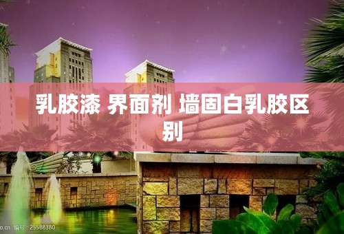 乳胶漆 界面剂 墙固白乳胶区别