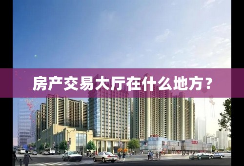 房产交易大厅在什么地方？