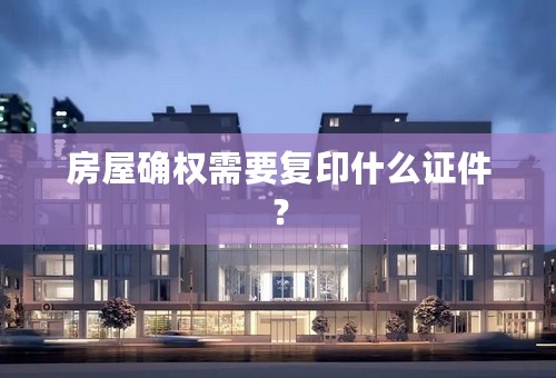 房屋确权需要复印什么证件？