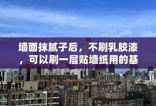墙面抹腻子后，不刷乳胶漆，可以刷一层贴墙纸用的基膜防止腻子掉粉吗？
