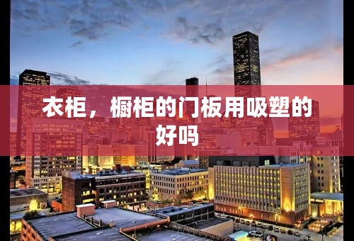 衣柜，橱柜的门板用吸塑的好吗