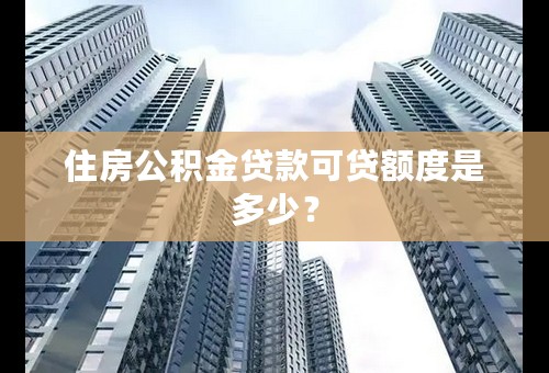 住房公积金贷款可贷额度是多少？