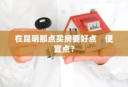 在昆明那点买房要好点　便宜点？