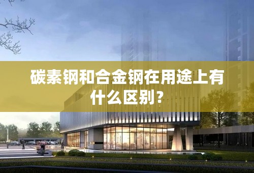 碳素钢和合金钢在用途上有什么区别？