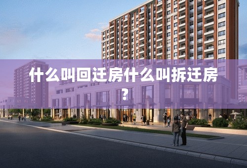 什么叫回迁房什么叫拆迁房？