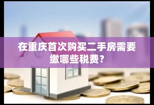 在重庆首次购买二手房需要缴哪些税费？