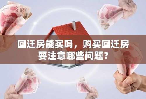 回迁房能买吗，购买回迁房要注意哪些问题？