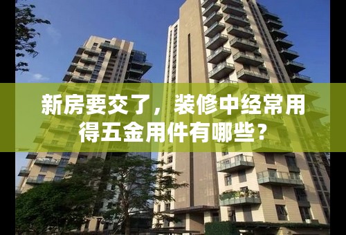 新房要交了，装修中经常用得五金用件有哪些？
