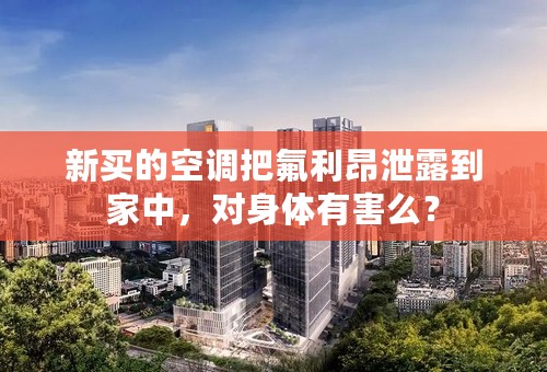 新买的空调把氟利昂泄露到家中，对身体有害么？