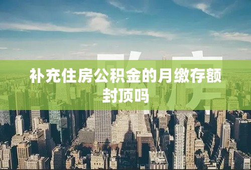 补充住房公积金的月缴存额封顶吗