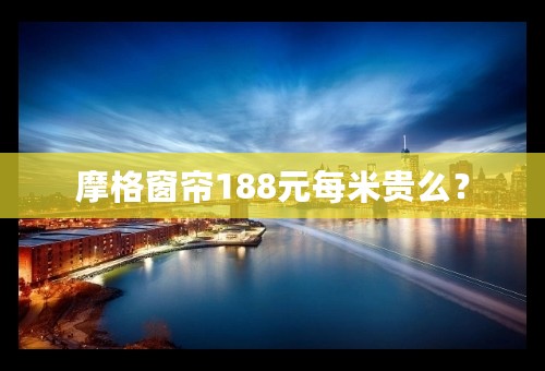 摩格窗帘188元每米贵么？