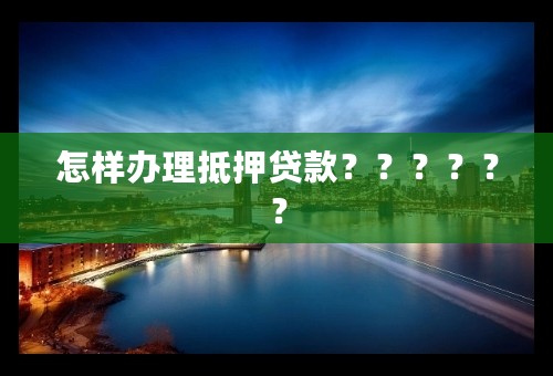 怎样办理抵押贷款？？？？？？