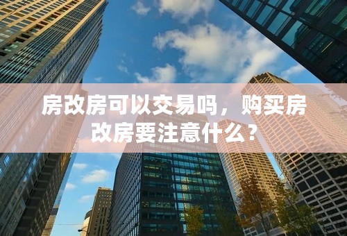 房改房可以交易吗，购买房改房要注意什么？
