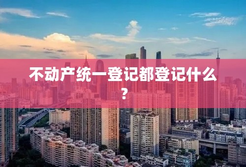 不动产统一登记都登记什么？