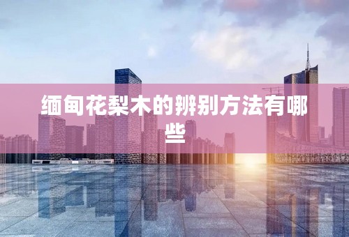缅甸花梨木的辨别方法有哪些