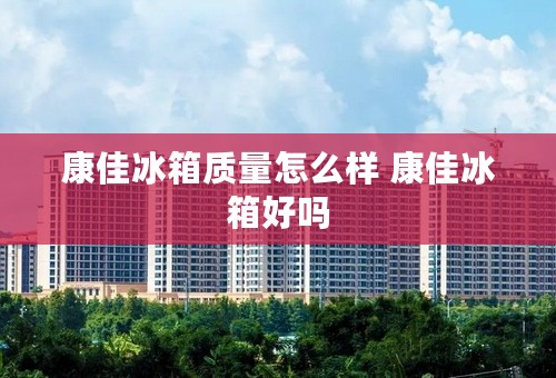 康佳冰箱质量怎么样 康佳冰箱好吗