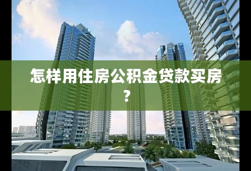 怎样用住房公积金贷款买房？