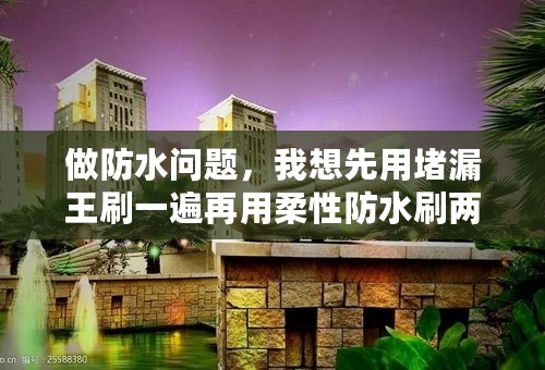 做防水问题，我想先用堵漏王刷一遍再用柔性防水刷两遍，这样有没有比不刷防水的好