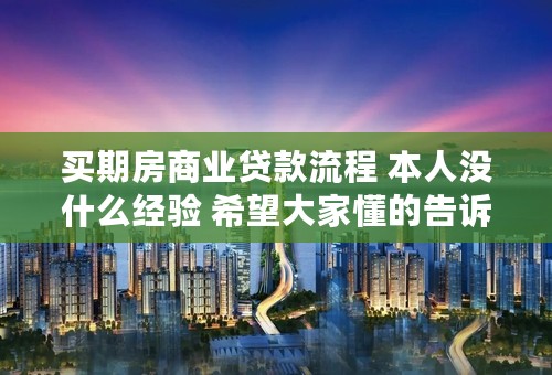 买期房商业贷款流程 本人没什么经验 希望大家懂的告诉我下 谢谢了 本人看上一套40平的公寓 高分
