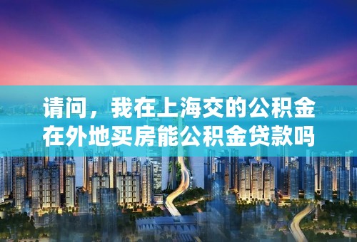 请问，我在上海交的公积金在外地买房能公积金贷款吗？或者可以提取出