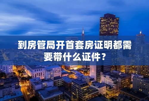 到房管局开首套房证明都需要带什么证件？