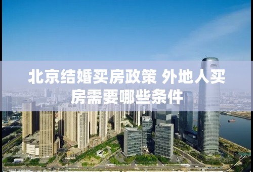 北京结婚买房政策 外地人买房需要哪些条件