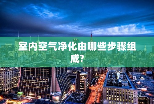 室内空气净化由哪些步骤组成?