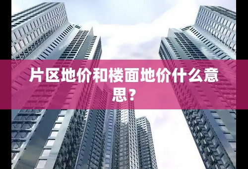 片区地价和楼面地价什么意思？