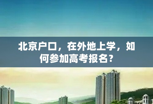 北京户口，在外地上学，如何参加高考报名？