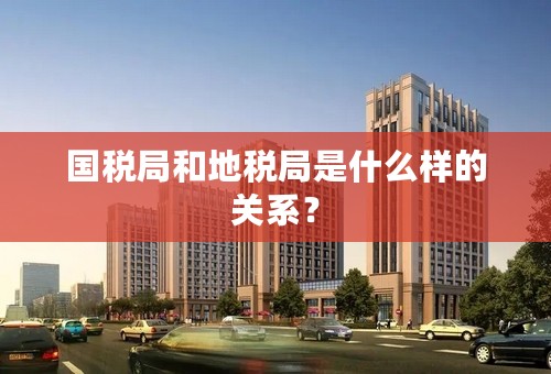 国税局和地税局是什么样的关系？