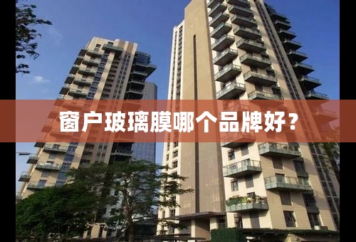 窗户玻璃膜哪个品牌好？