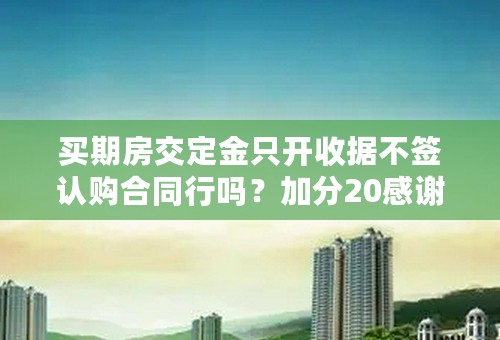 买期房交定金只开收据不签认购合同行吗？加分20感谢