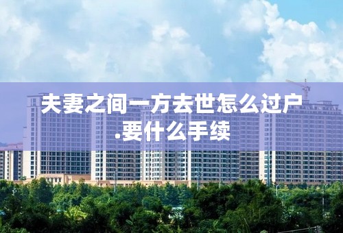 夫妻之间一方去世怎么过户.要什么手续