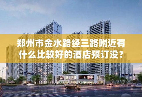 郑州市金水路经三路附近有什么比较好的酒店预订没？