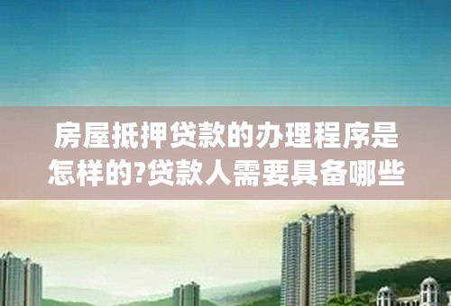 房屋抵押贷款的办理程序是怎样的?贷款人需要具备哪些条件?需要哪些材料?哪些银行能办理?(依据成都市的）