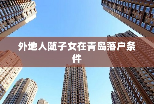 外地人随子女在青岛落户条件
