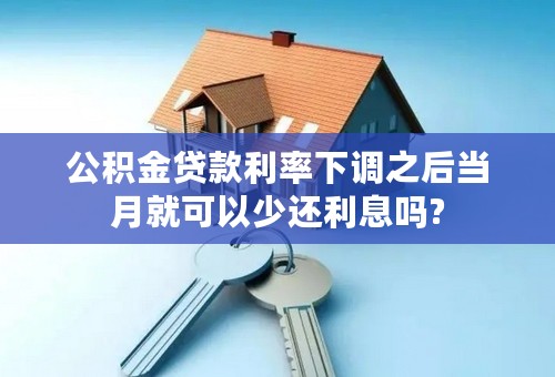 公积金贷款利率下调之后当月就可以少还利息吗?
