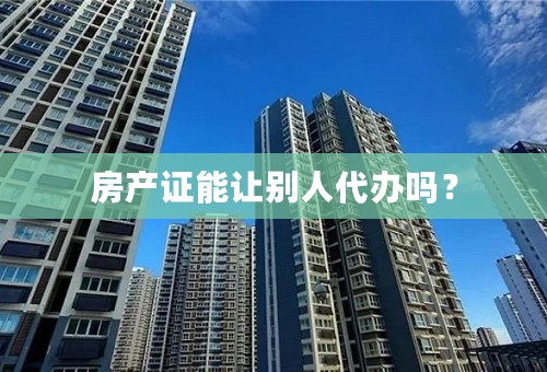 房产证能让别人代办吗？