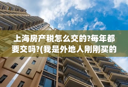 上海房产税怎么交的?每年都要交吗?(我是外地人刚刚买的二手房，面积59.7平米)求懂的人解答!谢谢？