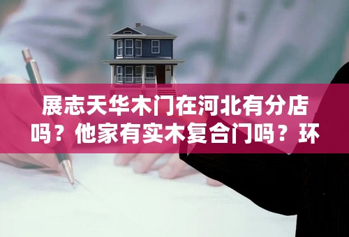 展志天华木门在河北有分店吗？他家有实木复合门吗？环保套装门有吗