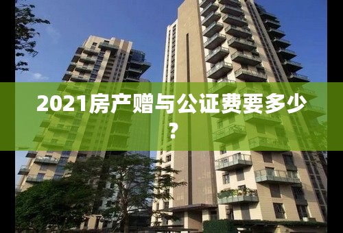 2021房产赠与公证费要多少？