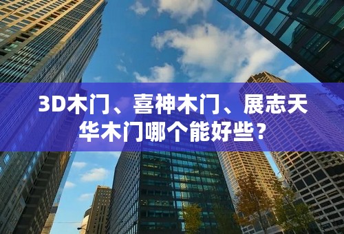 3D木门、喜神木门、展志天华木门哪个能好些？