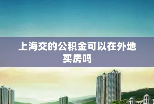 上海交的公积金可以在外地买房吗