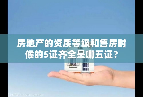 房地产的资质等级和售房时候的5证齐全是哪五证？