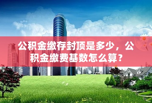 公积金缴存封顶是多少，公积金缴费基数怎么算？