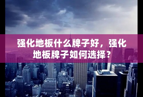 强化地板什么牌子好，强化地板牌子如何选择？